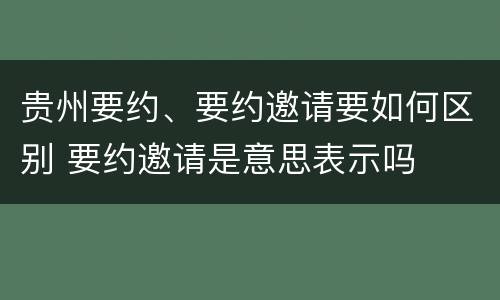 贵州要约、要约邀请要如何区别 要约邀请是意思表示吗