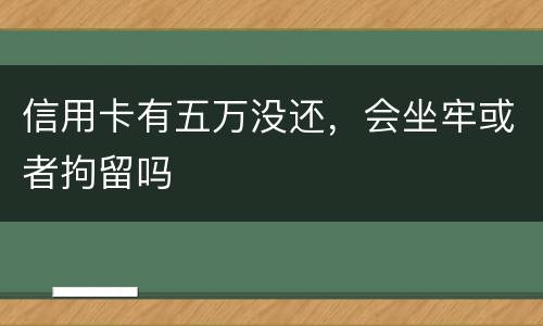 信用卡有五万没还，会坐牢或者拘留吗