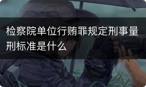 检察院单位行贿罪规定刑事量刑标准是什么