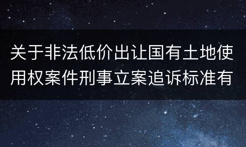 关于非法低价出让国有土地使用权案件刑事立案追诉标准有什么规定