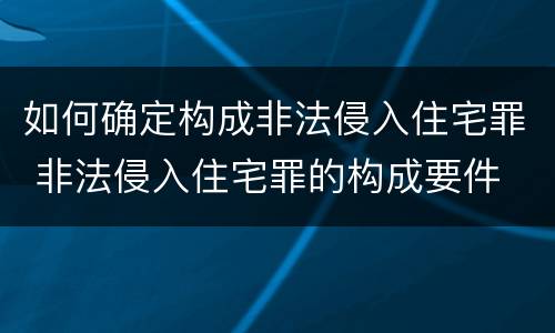 如何确定构成非法侵入住宅罪 非法侵入住宅罪的构成要件