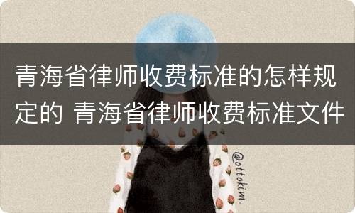 青海省律师收费标准的怎样规定的 青海省律师收费标准文件