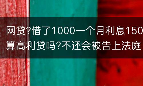 网贷?借了1000一个月利息150算高利贷吗?不还会被告上法庭吗