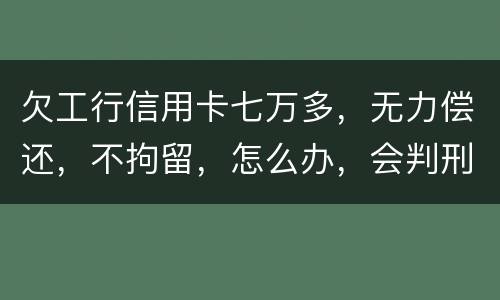欠工行信用卡七万多，无力偿还，不拘留，怎么办，会判刑吗