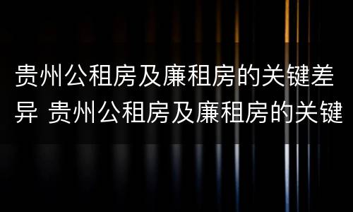 贵州公租房及廉租房的关键差异 贵州公租房及廉租房的关键差异分析