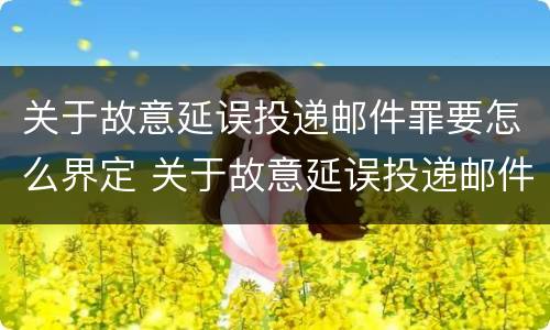 关于故意延误投递邮件罪要怎么界定 关于故意延误投递邮件罪要怎么界定呢