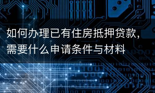 如何办理已有住房抵押贷款，需要什么申请条件与材料