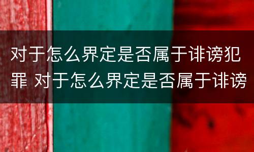 对于怎么界定是否属于诽谤犯罪 对于怎么界定是否属于诽谤犯罪呢