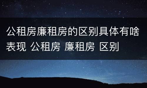 公租房廉租房的区别具体有啥表现 公租房 廉租房 区别
