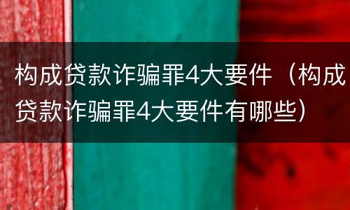 构成贷款诈骗罪4大要件（构成贷款诈骗罪4大要件有哪些）