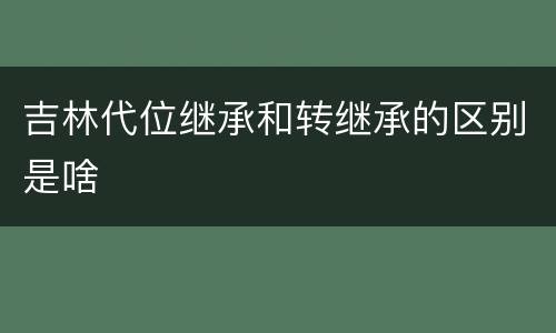吉林代位继承和转继承的区别是啥