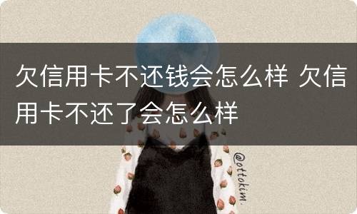 欠信用卡不还钱会怎么样 欠信用卡不还了会怎么样