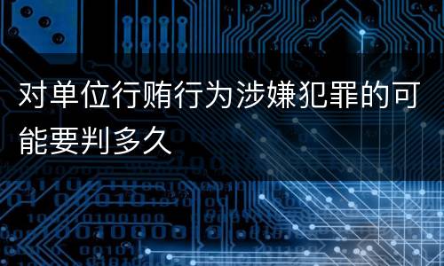对单位行贿行为涉嫌犯罪的可能要判多久