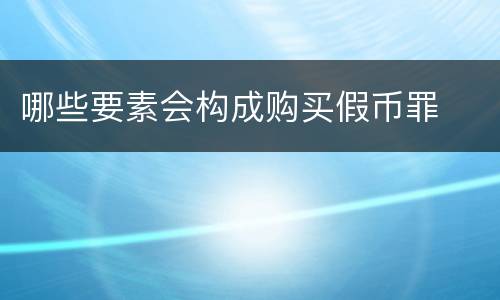 哪些要素会构成购买假币罪