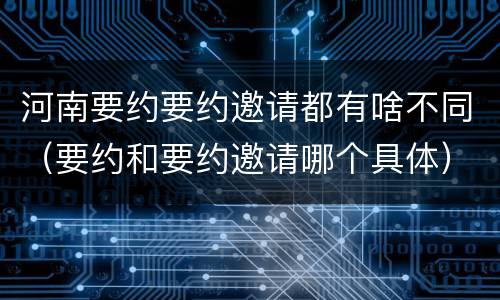 河南要约要约邀请都有啥不同（要约和要约邀请哪个具体）