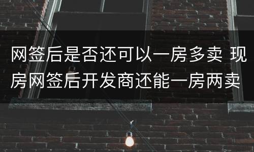 网签后是否还可以一房多卖 现房网签后开发商还能一房两卖吗