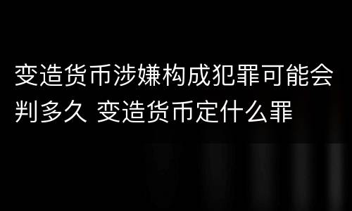 变造货币涉嫌构成犯罪可能会判多久 变造货币定什么罪