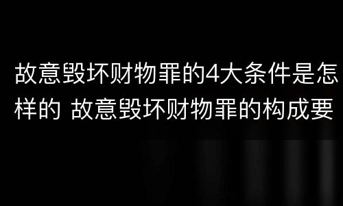 故意毁坏财物罪的4大条件是怎样的 故意毁坏财物罪的构成要件