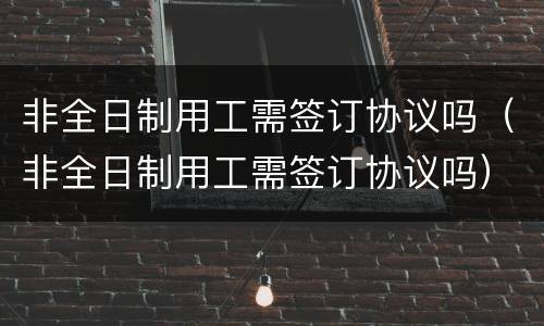 非全日制用工需签订协议吗（非全日制用工需签订协议吗）