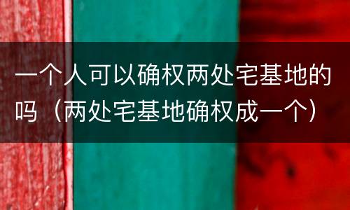 一个人可以确权两处宅基地的吗（两处宅基地确权成一个）