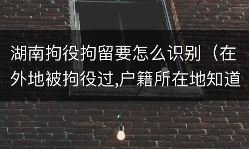 湖南拘役拘留要怎么识别（在外地被拘役过,户籍所在地知道吗）