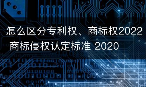 怎么区分专利权、商标权2022 商标侵权认定标准 2020