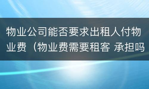 物业公司能否要求出租人付物业费（物业费需要租客 承担吗）