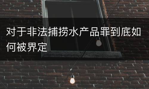 对于非法捕捞水产品罪到底如何被界定