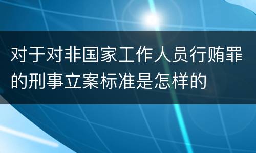 对于对非国家工作人员行贿罪的刑事立案标准是怎样的