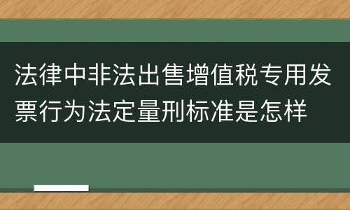 法律中非法出售增值税专用发票行为法定量刑标准是怎样