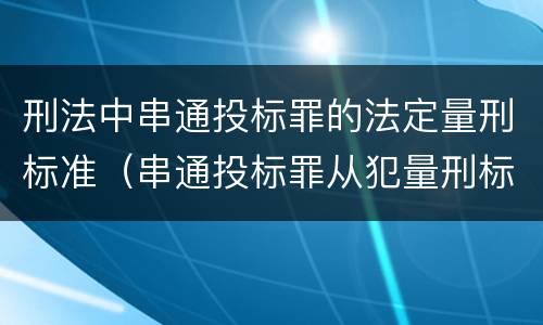 刑法中串通投标罪的法定量刑标准（串通投标罪从犯量刑标准）