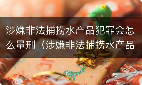 涉嫌非法捕捞水产品犯罪会怎么量刑（涉嫌非法捕捞水产品犯罪会怎么量刑呢）