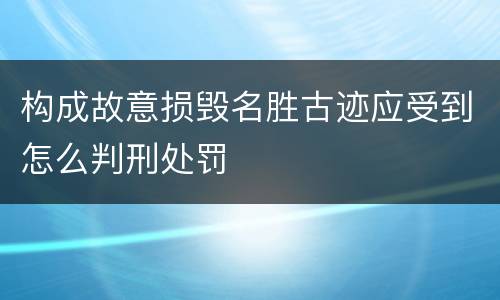 构成故意损毁名胜古迹应受到怎么判刑处罚