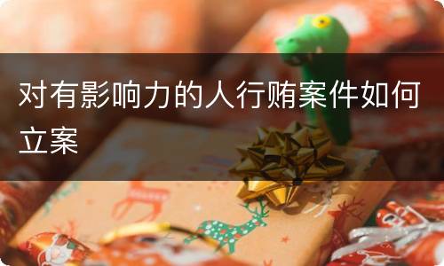 对有影响力的人行贿案件如何立案
