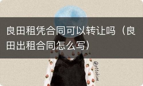 良田租凭合同可以转让吗（良田出租合同怎么写）