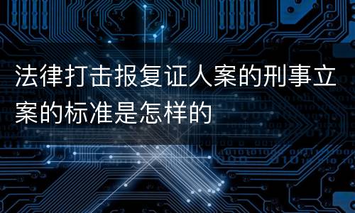 法律打击报复证人案的刑事立案的标准是怎样的