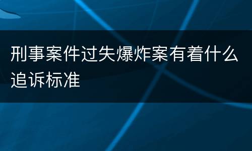 刑事案件过失爆炸案有着什么追诉标准