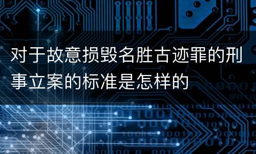 对于故意损毁名胜古迹罪的刑事立案的标准是怎样的
