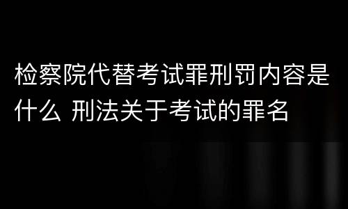 检察院代替考试罪刑罚内容是什么 刑法关于考试的罪名