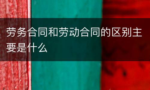 劳务合同和劳动合同的区别主要是什么