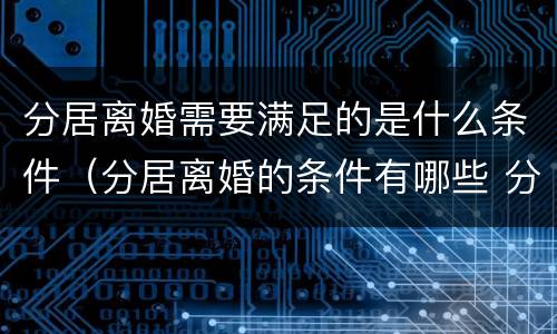 分居离婚需要满足的是什么条件（分居离婚的条件有哪些 分居多长时间算离婚）