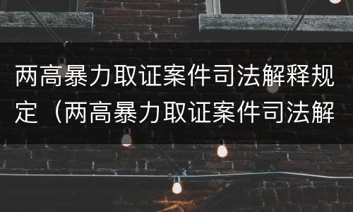 两高暴力取证案件司法解释规定（两高暴力取证案件司法解释规定解读）