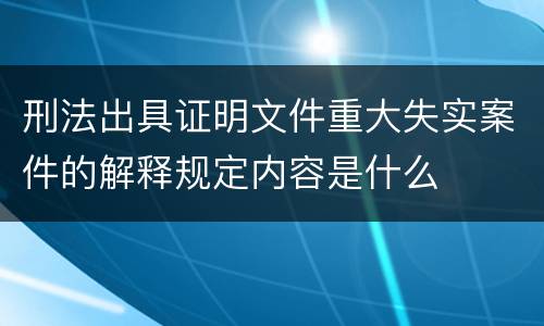 刑法出具证明文件重大失实案件的解释规定内容是什么