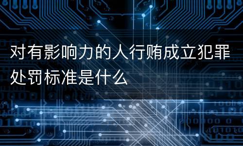 对有影响力的人行贿成立犯罪处罚标准是什么