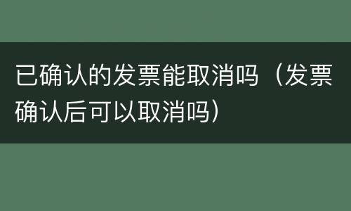 已确认的发票能取消吗（发票确认后可以取消吗）