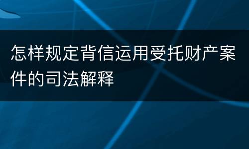 怎样规定背信运用受托财产案件的司法解释