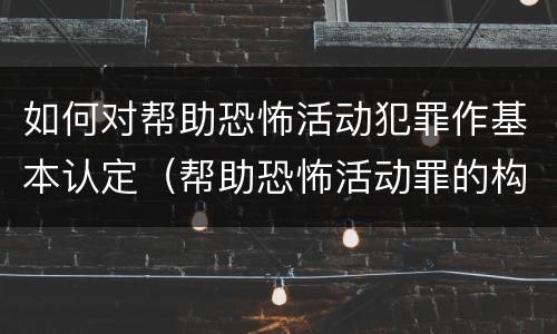 如何对帮助恐怖活动犯罪作基本认定（帮助恐怖活动罪的构成要件）