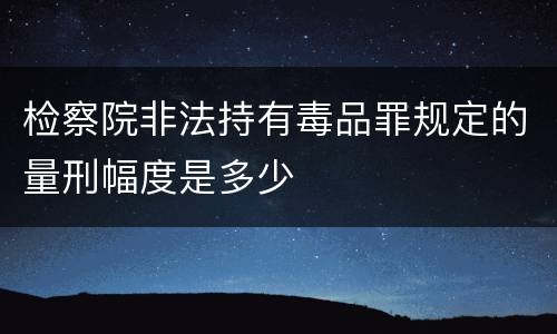 检察院非法持有毒品罪规定的量刑幅度是多少