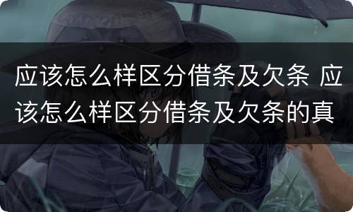 应该怎么样区分借条及欠条 应该怎么样区分借条及欠条的真假