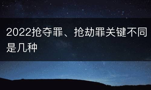 2022抢夺罪、抢劫罪关键不同是几种